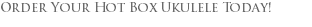 Order Your Hot Box Ukulele Today!